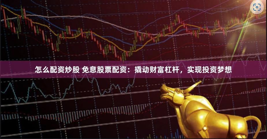 怎么配资炒股 免息股票配资：撬动财富杠杆，实现投资梦想