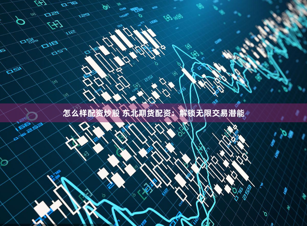 怎么样配资炒股 东北期货配资：解锁无限交易潜能