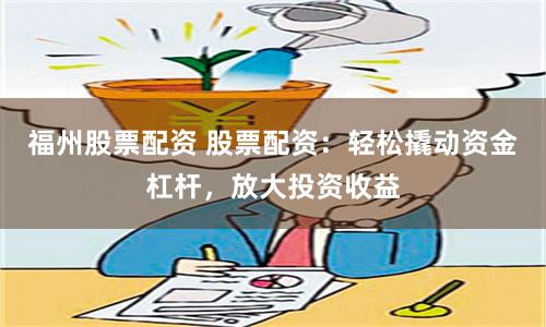 福州股票配资 股票配资：轻松撬动资金杠杆，放大投资收益