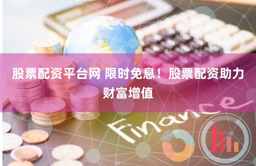 股票配资平台网 限时免息！股票配资助力财富增值