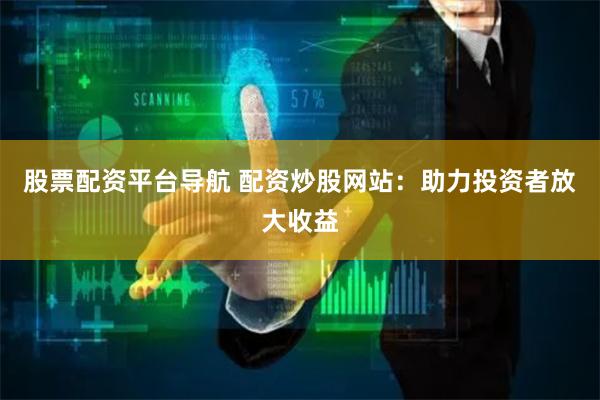 股票配资平台导航 配资炒股网站：助力投资者放大收益