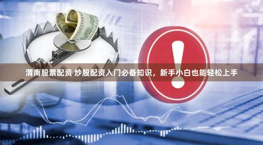 渭南股票配资 炒股配资入门必备知识，新手小白也能轻松上手