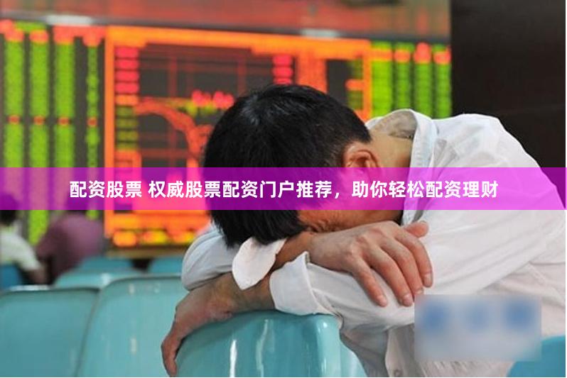 配资股票 权威股票配资门户推荐，助你轻松配资理财