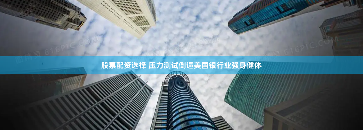 股票配资选择 压力测试倒逼美国银行业强身健体