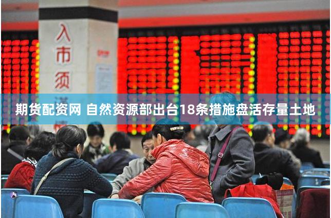 期货配资网 自然资源部出台18条措施盘活存量土地