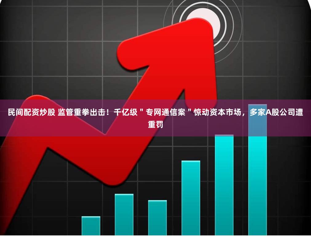 民间配资炒股 监管重拳出击！千亿级＂专网通信案＂惊动资本市场，多家A股公司遭重罚