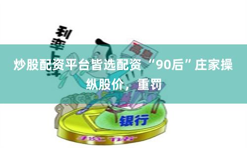 炒股配资平台皆选配资 “90后”庄家操纵股价，重罚