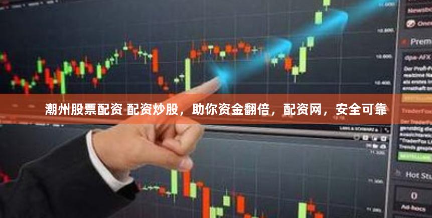 潮州股票配资 配资炒股，助你资金翻倍，配资网，安全可靠