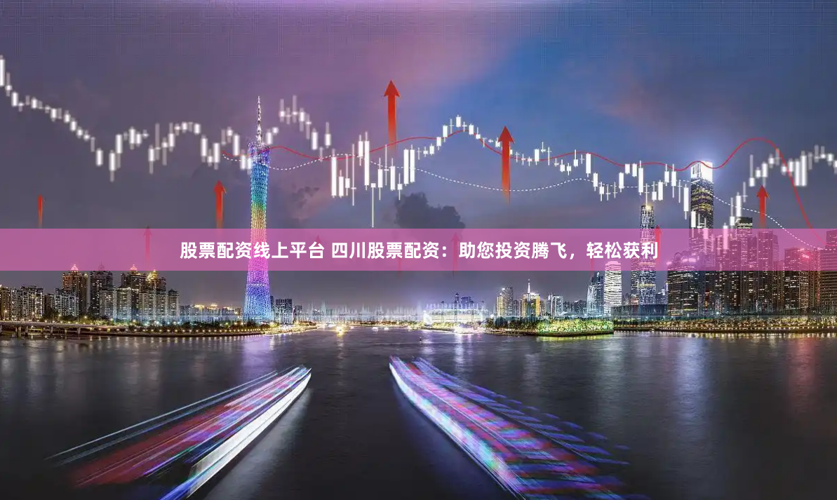 股票配资线上平台 四川股票配资：助您投资腾飞，轻松获利