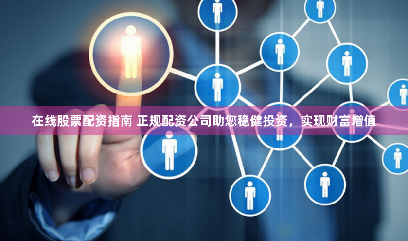 在线股票配资指南 正规配资公司助您稳健投资，实现财富增值