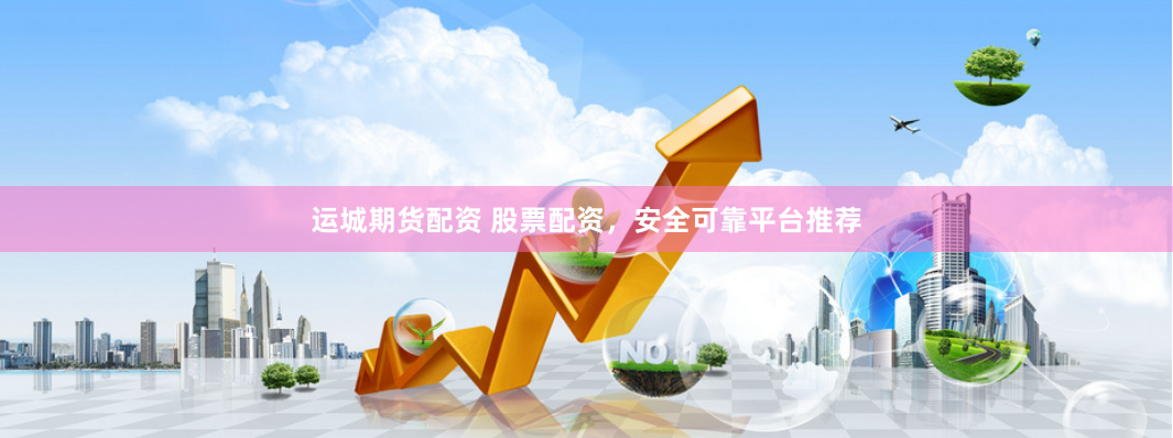 运城期货配资 股票配资，安全可靠平台推荐