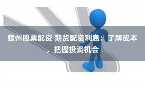 赣州股票配资 期货配资利息：了解成本，把握投资机会