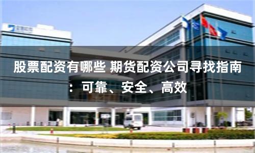 股票配资有哪些 期货配资公司寻找指南：可靠、安全、高效
