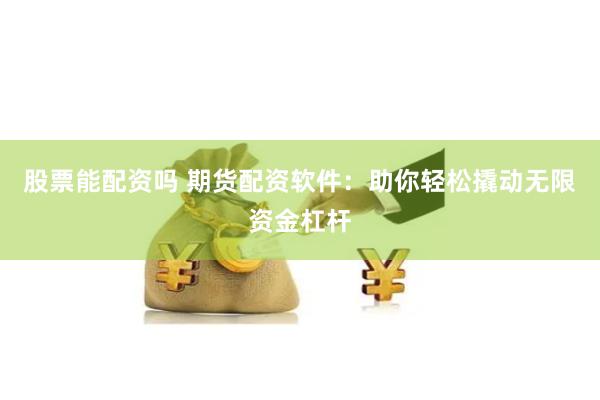 股票能配资吗 期货配资软件：助你轻松撬动无限资金杠杆