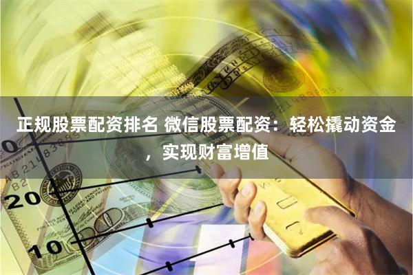 正规股票配资排名 微信股票配资：轻松撬动资金，实现财富增值
