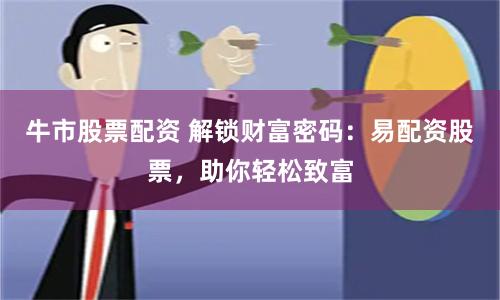牛市股票配资 解锁财富密码：易配资股票，助你轻松致富