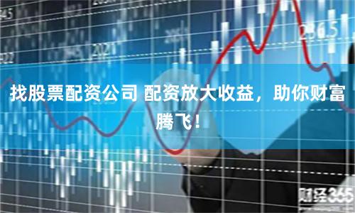 找股票配资公司 配资放大收益，助你财富腾飞！