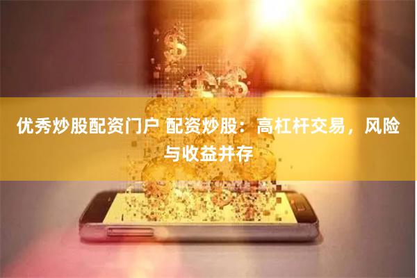 优秀炒股配资门户 配资炒股：高杠杆交易，风险与收益并存