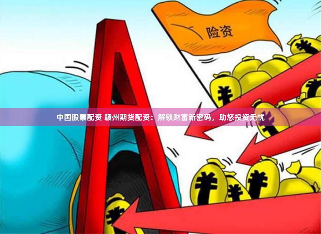 中国股票配资 赣州期货配资：解锁财富新密码，助您投资无忧