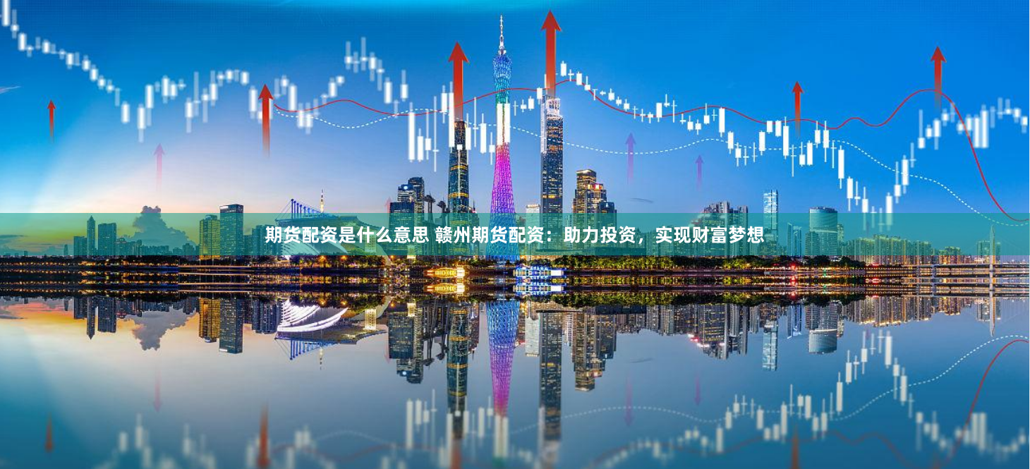 期货配资是什么意思 赣州期货配资：助力投资，实现财富梦想