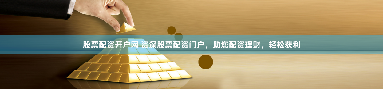 股票配资开户网 资深股票配资门户，助您配资理财，轻松获利