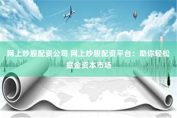 网上炒股配资公司 网上炒股配资平台：助你轻松掘金资本市场