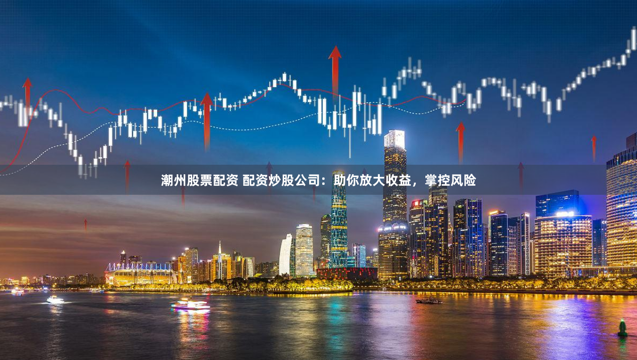 潮州股票配资 配资炒股公司：助你放大收益，掌控风险