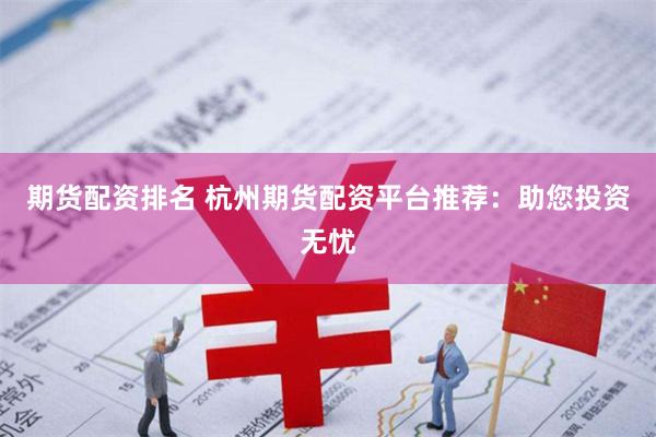 期货配资排名 杭州期货配资平台推荐：助您投资无忧