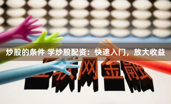 炒股的条件 学炒股配资：快速入门，放大收益