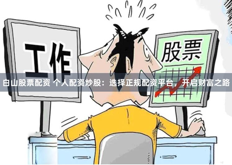 白山股票配资 个人配资炒股：选择正规配资平台，开启财富之路
