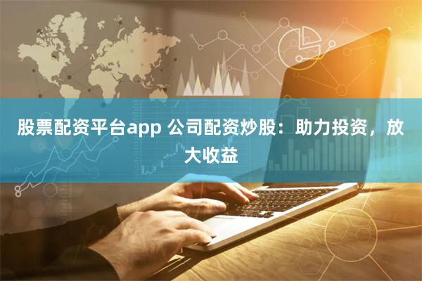股票配资平台app 公司配资炒股：助力投资，放大收益
