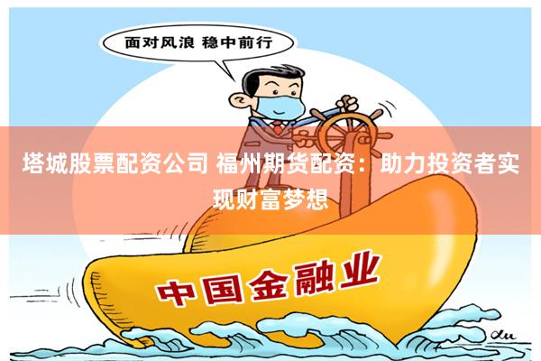 塔城股票配资公司 福州期货配资：助力投资者实现财富梦想