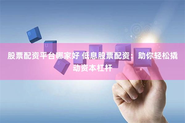 股票配资平台哪家好 低息股票配资：助你轻松撬动资本杠杆