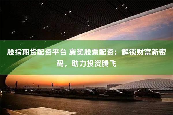 股指期货配资平台 襄樊股票配资：解锁财富新密码，助力投资腾飞