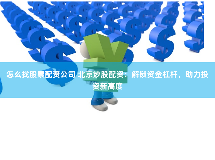 怎么找股票配资公司 北京炒股配资：解锁资金杠杆，助力投资新高度