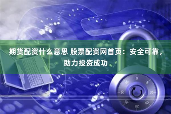期货配资什么意思 股票配资网首页：安全可靠，助力投资成功