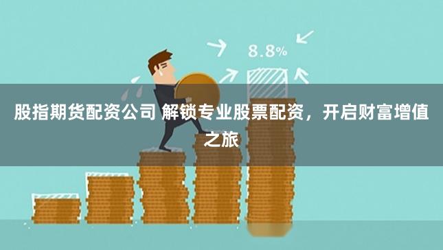 股指期货配资公司 解锁专业股票配资，开启财富增值之旅