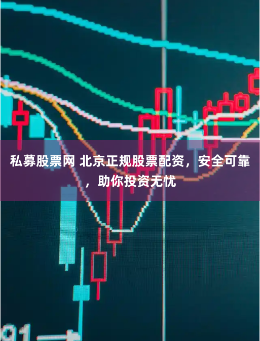 私募股票网 北京正规股票配资，安全可靠，助你投资无忧