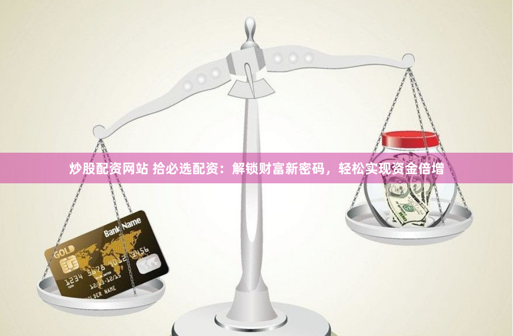 炒股配资网站 拾必选配资：解锁财富新密码，轻松实现资金倍增