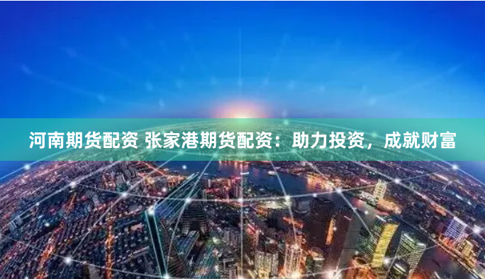 河南期货配资 张家港期货配资：助力投资，成就财富