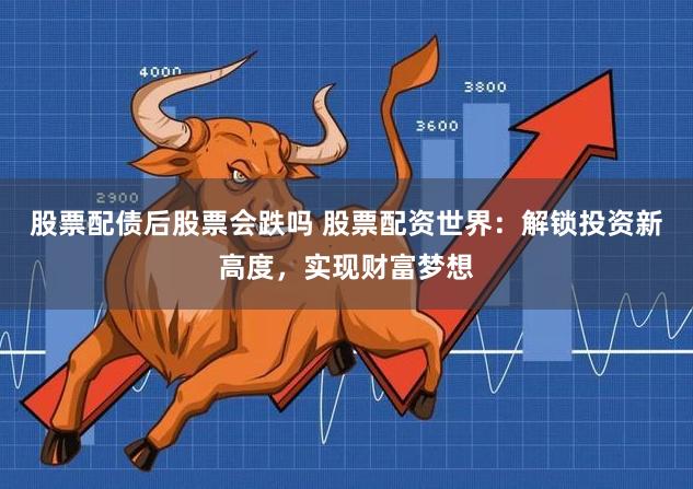 股票配债后股票会跌吗 股票配资世界：解锁投资新高度，实现财富梦想