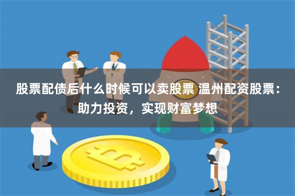股票配债后什么时候可以卖股票 温州配资股票：助力投资，实现财富梦想