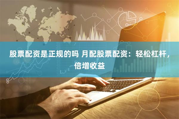 股票配资是正规的吗 月配股票配资：轻松杠杆，倍增收益