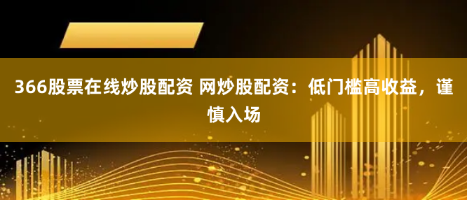 366股票在线炒股配资 网炒股配资：低门槛高收益，谨慎入场
