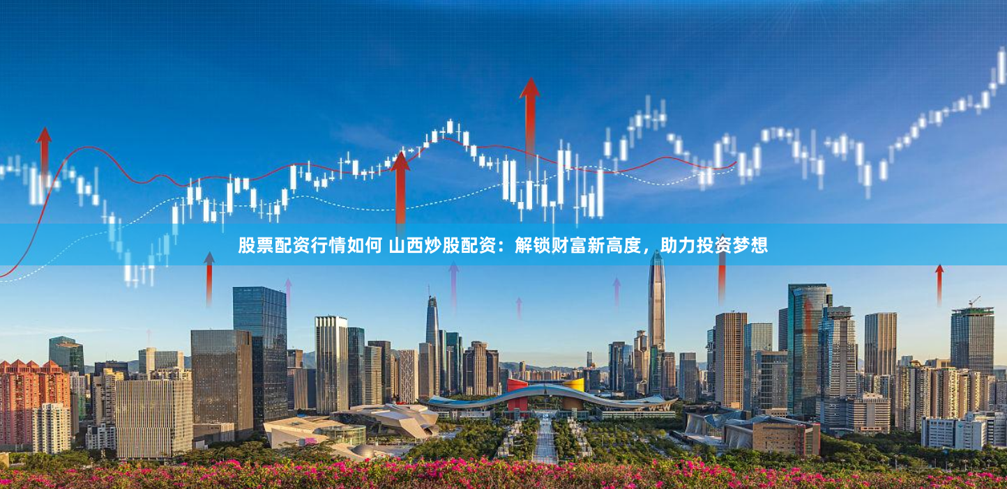 股票配资行情如何 山西炒股配资：解锁财富新高度，助力投资梦想