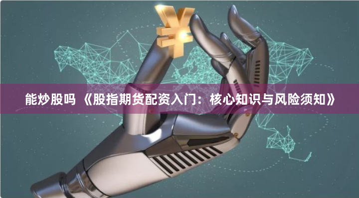 能炒股吗 《股指期货配资入门：核心知识与风险须知》