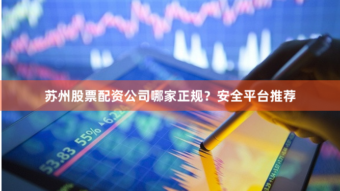 苏州股票配资公司哪家正规？安全平台推荐