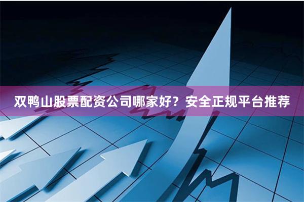 双鸭山股票配资公司哪家好？安全正规平台推荐