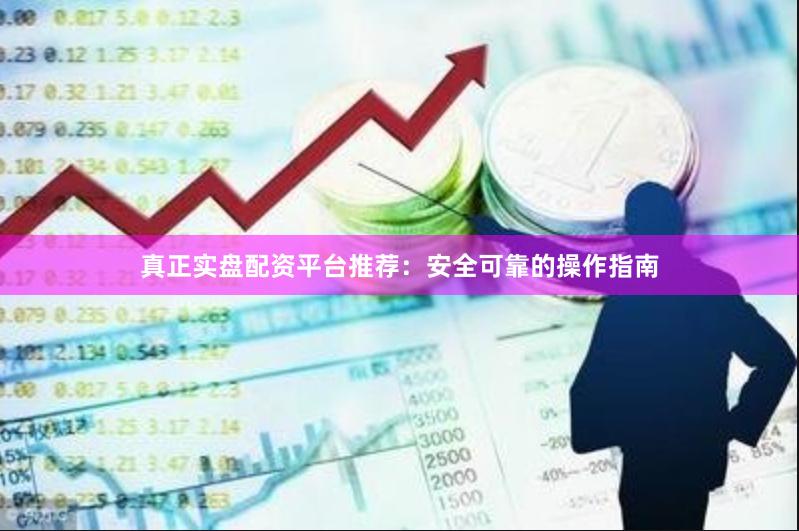 真正实盘配资平台推荐：安全可靠的操作指南