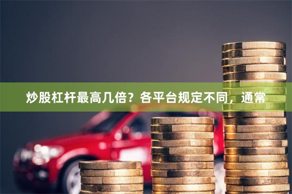 炒股杠杆最高几倍？各平台规定不同，通常